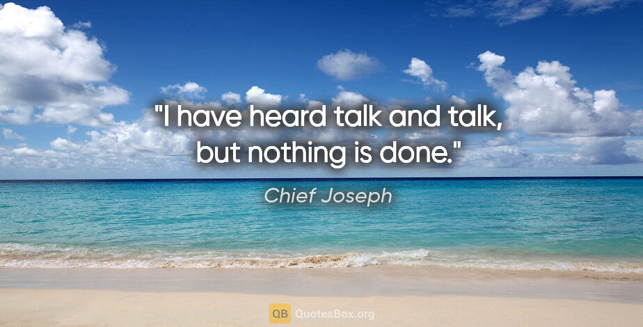 Chief Joseph quote: "I have heard talk and talk, but nothing is done."