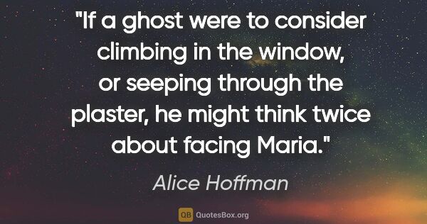 Alice Hoffman quote: "If a ghost were to consider climbing in the window, or seeping..."