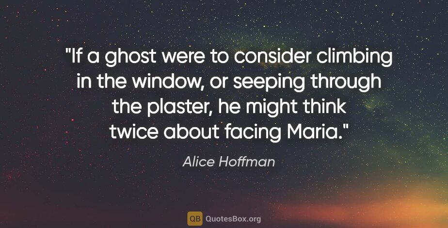 Alice Hoffman quote: "If a ghost were to consider climbing in the window, or seeping..."