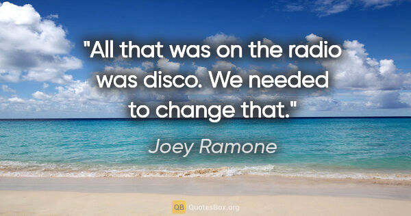 Joey Ramone quote: "All that was on the radio was disco. We needed to change that."