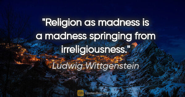 Ludwig Wittgenstein quote: "Religion as madness is a madness springing from irreligiousness."
