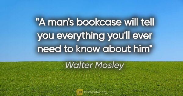 Walter Mosley quote: "A man's bookcase will tell you everything you'll ever need to..."