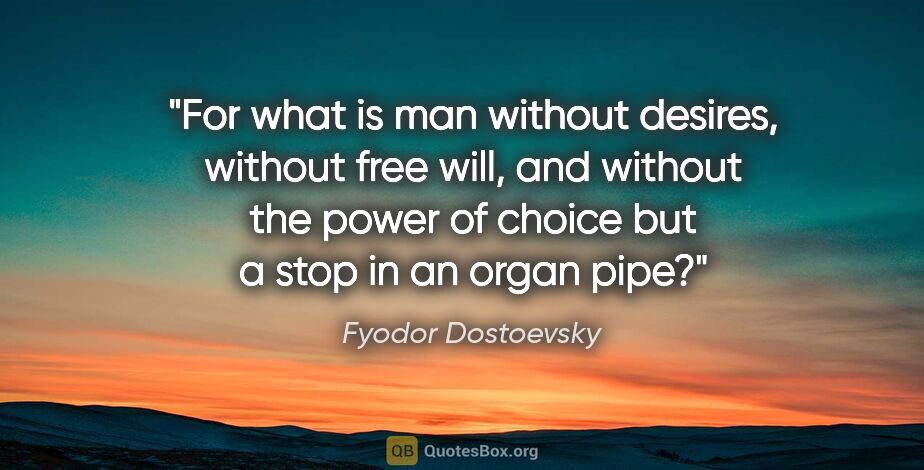 Fyodor Dostoevsky quote: "For what is man without desires, without free will, and..."