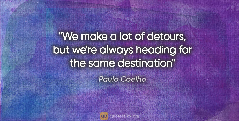 Paulo Coelho quote: "We make a lot of detours, but we're always heading for the..."