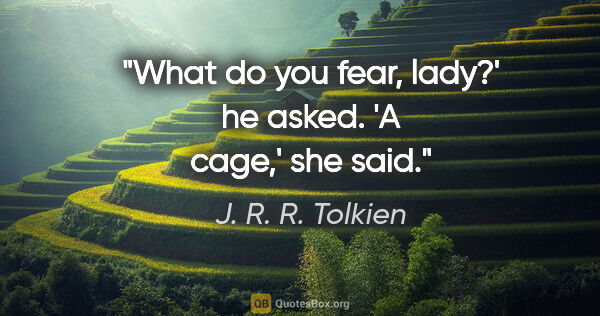 J. R. R. Tolkien quote: "What do you fear, lady?' he asked.

'A cage,' she said."
