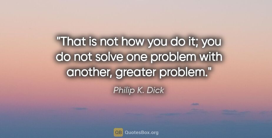 Philip K. Dick quote: "That is not how you do it; you do not solve one problem with..."