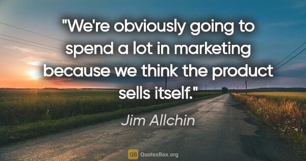 Jim Allchin quote: "We're obviously going to spend a lot in marketing because we..."