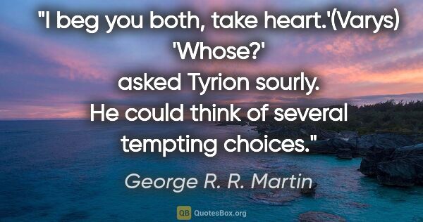 George R. R. Martin quote: "I beg you both, take heart.'(Varys)

'Whose?' asked Tyrion..."