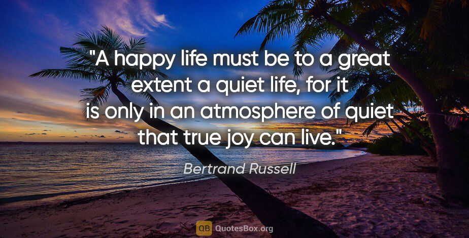 Bertrand Russell quote: "A happy life must be to a great extent a quiet life, for it is..."