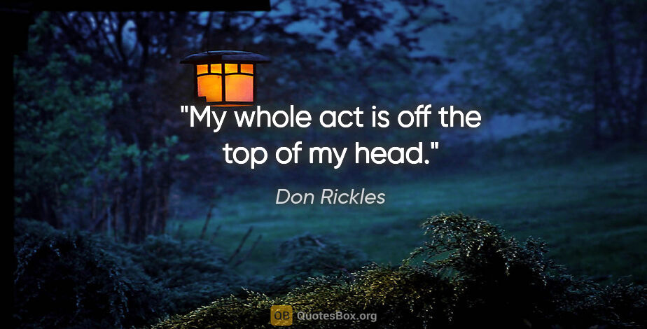Don Rickles quote: "My whole act is off the top of my head."