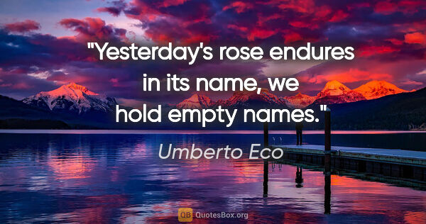Umberto Eco quote: "Yesterday's rose endures in its name, we hold empty names."
