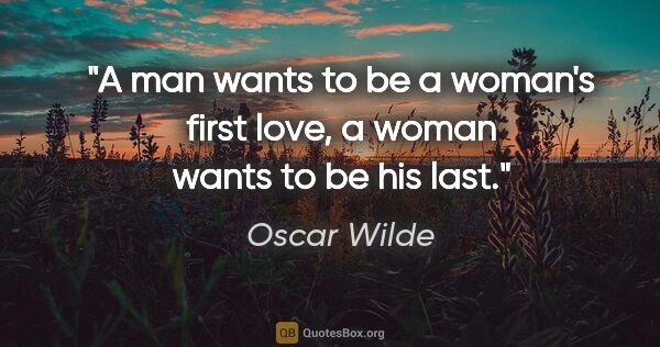 Oscar Wilde quote: "A man wants to be a woman's first love, a woman wants to be..."