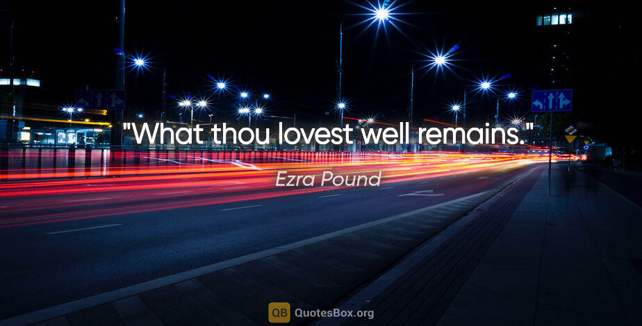 Ezra Pound quote: "What thou lovest well remains."
