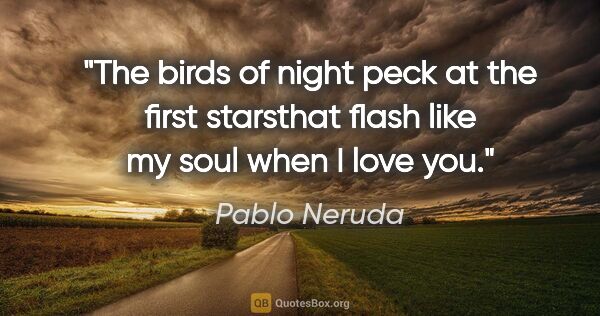 Pablo Neruda quote: "The birds of night peck at the first starsthat flash like my..."