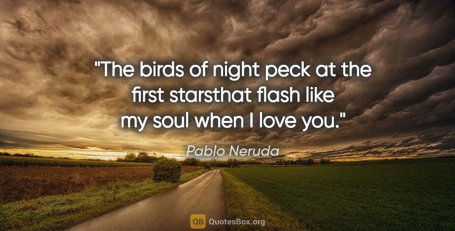 Pablo Neruda quote: "The birds of night peck at the first starsthat flash like my..."