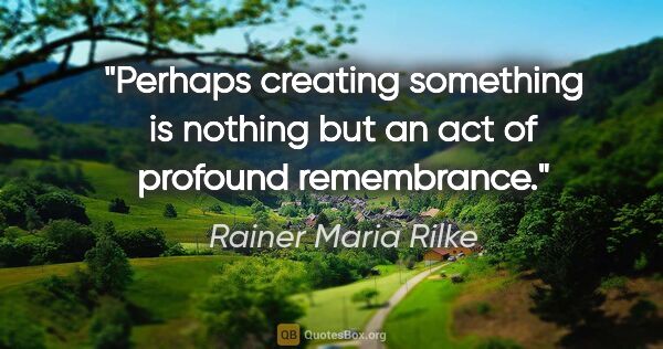 Rainer Maria Rilke quote: "Perhaps creating something is nothing but an act of profound..."