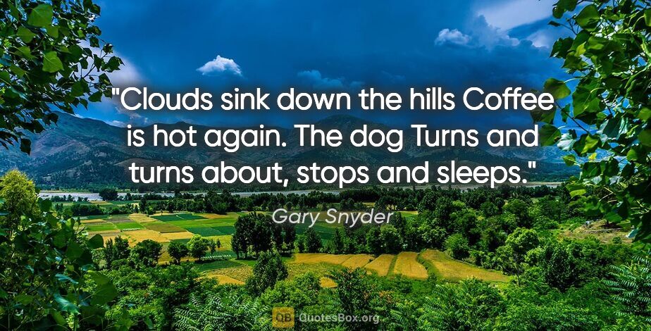 Gary Snyder quote: "Clouds sink down the hills Coffee is hot again. The dog Turns..."