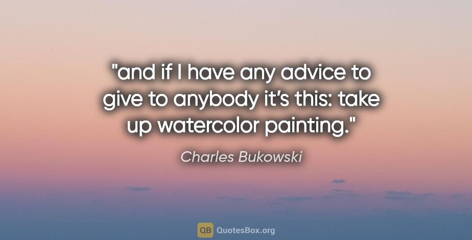 Charles Bukowski quote: "and if I have any advice to give to anybody it’s this: take up..."