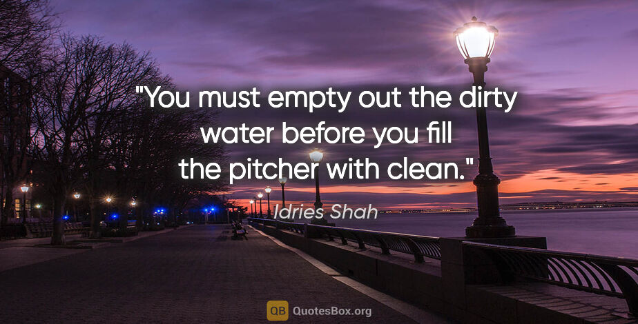 Idries Shah quote: "You must empty out the dirty water before you fill the pitcher..."