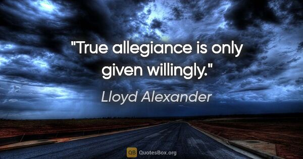 Lloyd Alexander quote: "True allegiance is only given willingly."