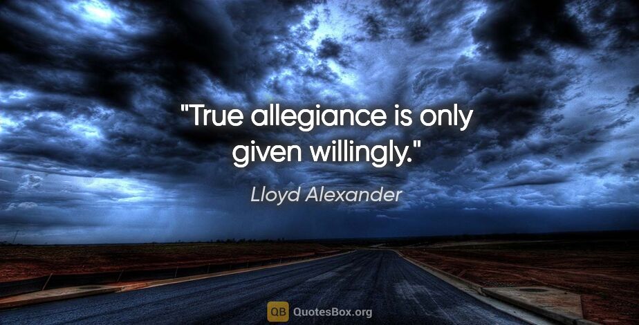 Lloyd Alexander quote: "True allegiance is only given willingly."