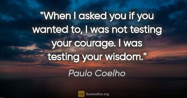 Paulo Coelho quote: "When I asked you if you wanted to, I was not testing your..."