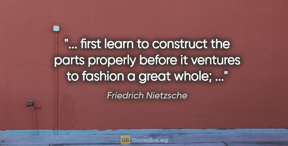 Friedrich Nietzsche quote: " first learn to construct the parts properly before it..."