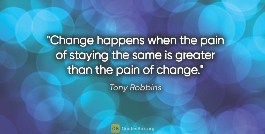 Tony Robbins quote: "Change happens when the pain of staying the same is greater..."