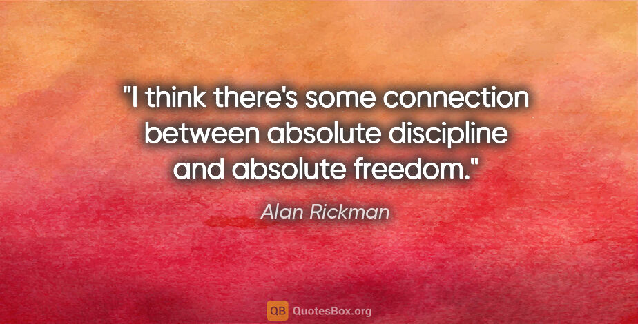 Alan Rickman quote: "I think there's some connection between absolute discipline..."