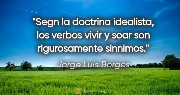 Jorge Luis Borges quote: "Segn la doctrina idealista, los verbos vivir y soar son..."