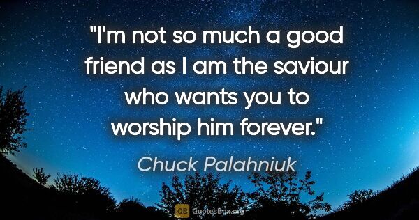 Chuck Palahniuk quote: "I'm not so much a good friend as I am the saviour who wants..."