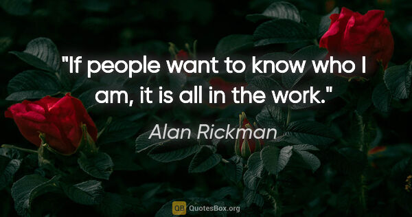 Alan Rickman quote: "If people want to know who I am, it is all in the work."