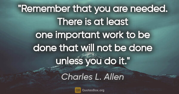 Charles L. Allen quote: "Remember that you are needed. There is at least one important..."