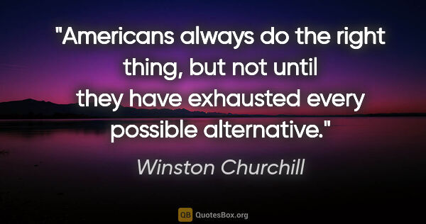 Winston Churchill quote: "Americans always do the right thing, but not until they have..."