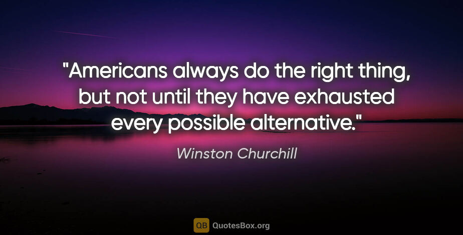 Winston Churchill quote: "Americans always do the right thing, but not until they have..."