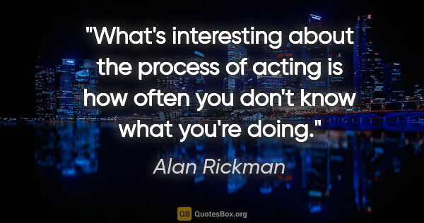 Alan Rickman quote: "What's interesting about the process of acting is how often..."