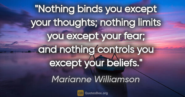 Marianne Williamson quote: ""Nothing binds you except your thoughts; nothing limits you..."