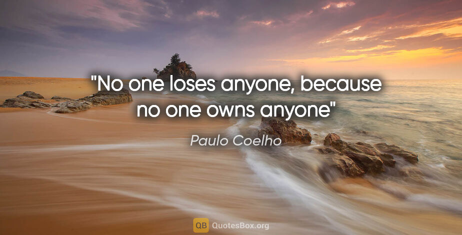 Paulo Coelho quote: "No one loses anyone, because no one owns anyone"