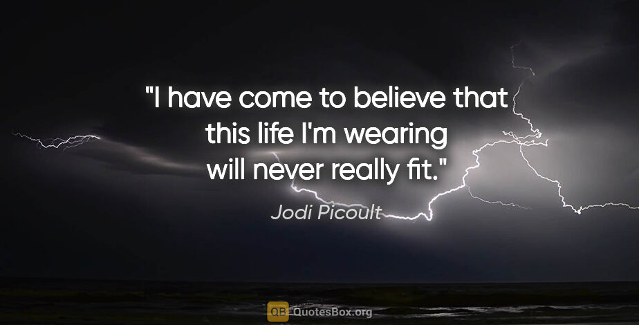 Jodi Picoult quote: "I have come to believe that this life I'm wearing will never..."