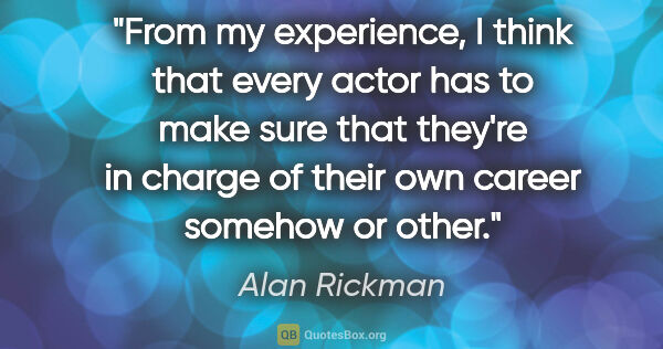 Alan Rickman quote: "From my experience, I think that every actor has to make sure..."