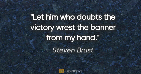 Steven Brust quote: "Let him who doubts the victory wrest the banner from my hand."
