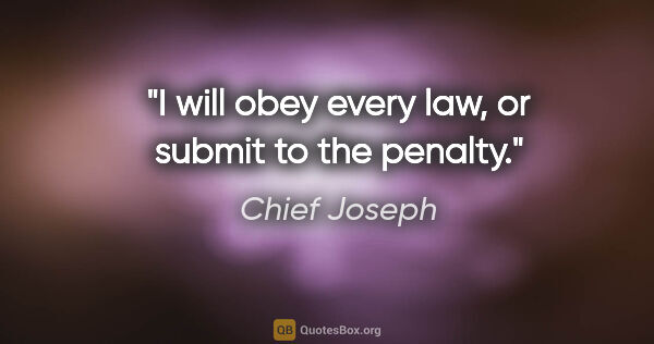 Chief Joseph quote: "I will obey every law, or submit to the penalty."