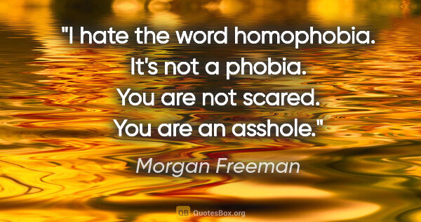 Morgan Freeman quote: "I hate the word homophobia. It's not a phobia. You are not..."