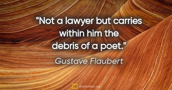 Gustave Flaubert quote: "Not a lawyer but carries within him the debris of a poet."