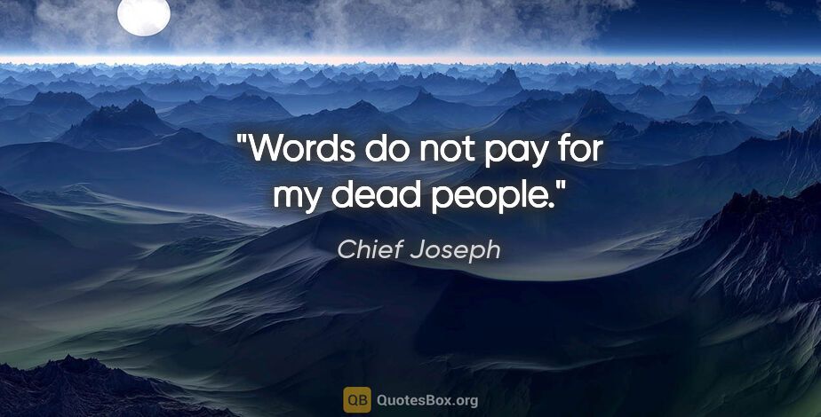 Chief Joseph quote: "Words do not pay for my dead people."