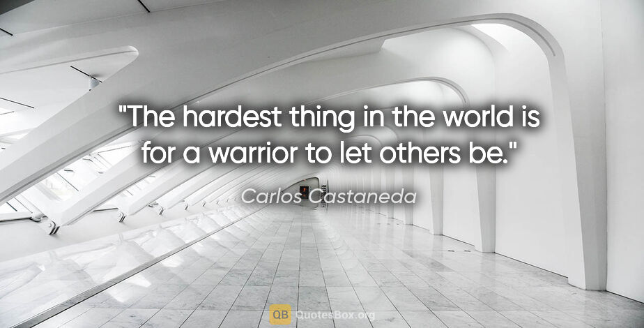 Carlos Castaneda quote: "The hardest thing in the world is for a warrior to let others be."