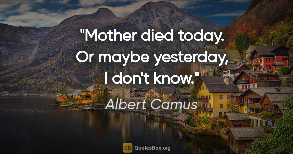 Albert Camus quote: "Mother died today. Or maybe yesterday, I don't know."