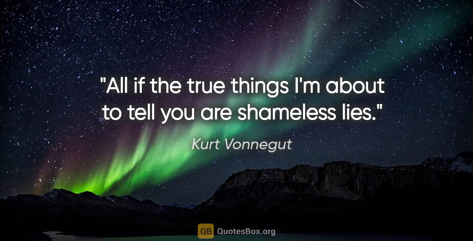 Kurt Vonnegut quote: "All if the true things I'm about to tell you are shameless lies."