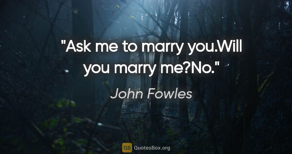 John Fowles quote: "Ask me to marry you."Will you marry me?"No."