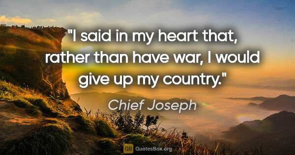 Chief Joseph quote: "I said in my heart that, rather than have war, I would give up..."